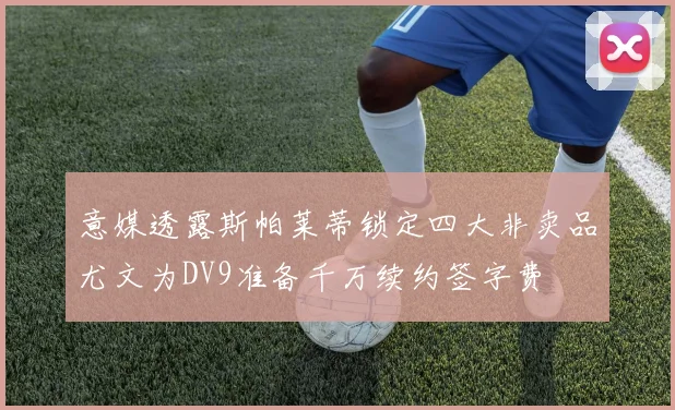 意媒透露斯帕莱蒂锁定四大非卖品尤文为DV9准备千万续约签字费