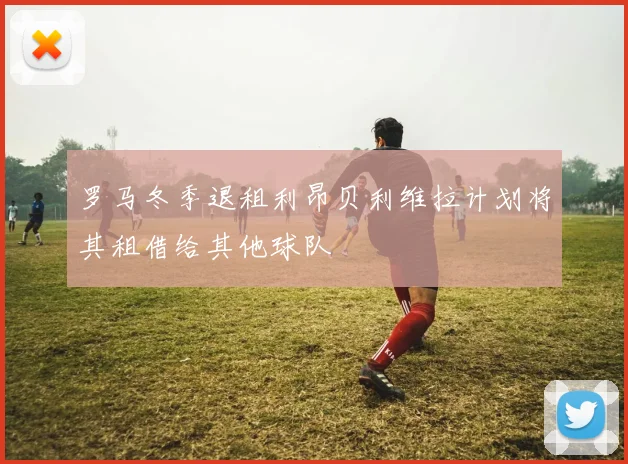 罗马冬季退租利昂贝利维拉计划将其租借给其他球队