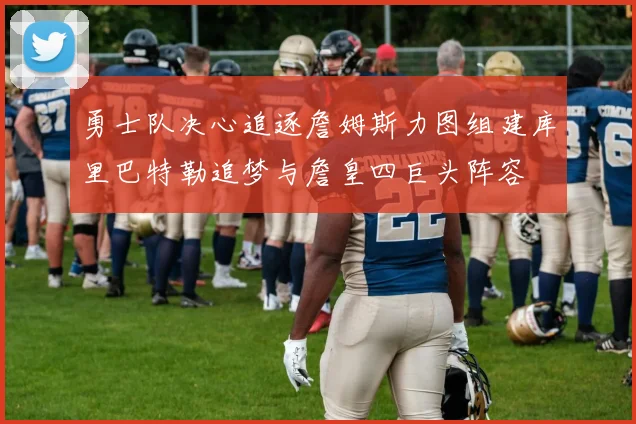 勇士队决心追逐詹姆斯力图组建库里巴特勒追梦与詹皇四巨头阵容