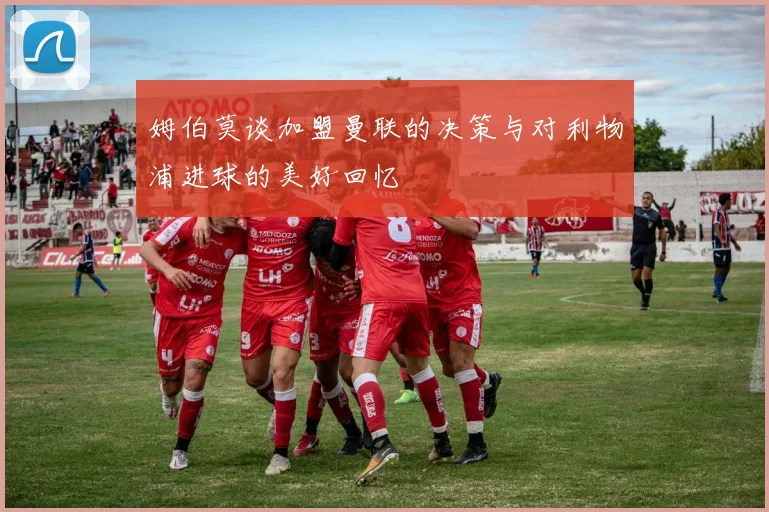 姆伯莫谈加盟曼联的决策与对利物浦进球的美好回忆