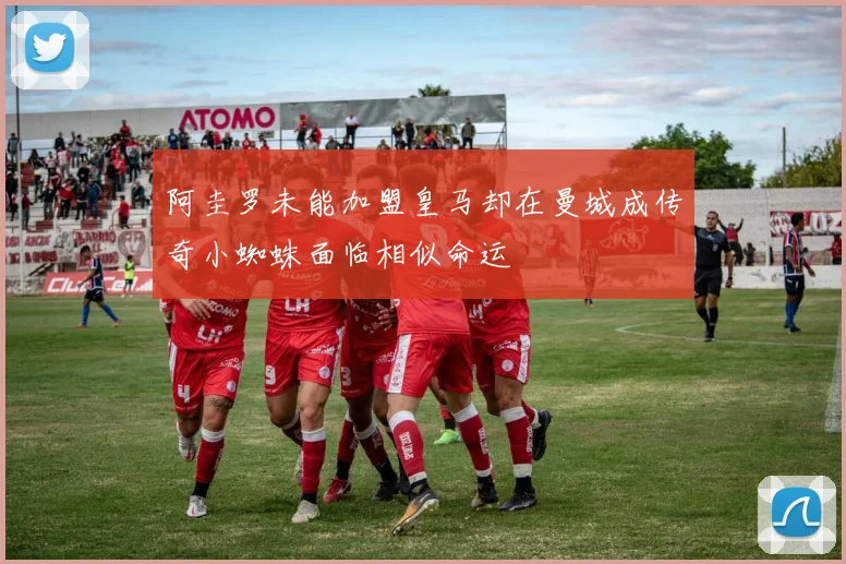 阿圭罗未能加盟皇马却在曼城成传奇小蜘蛛面临相似命运