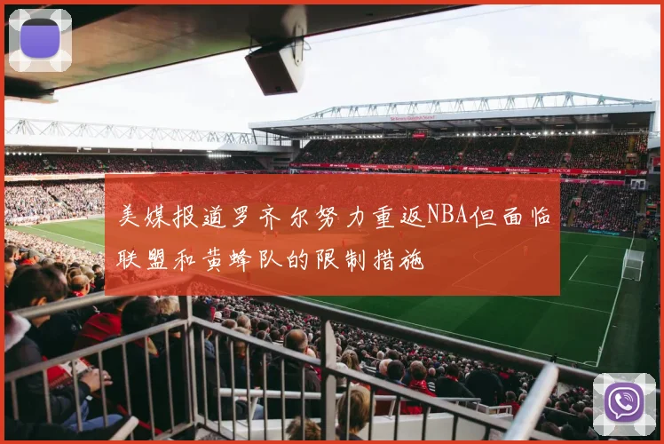美媒报道罗齐尔努力重返NBA但面临联盟和黄蜂队的限制措施