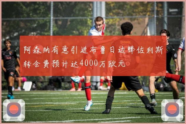 阿森纳有意引进布鲁日边锋佐利斯转会费预计达4000万欧元