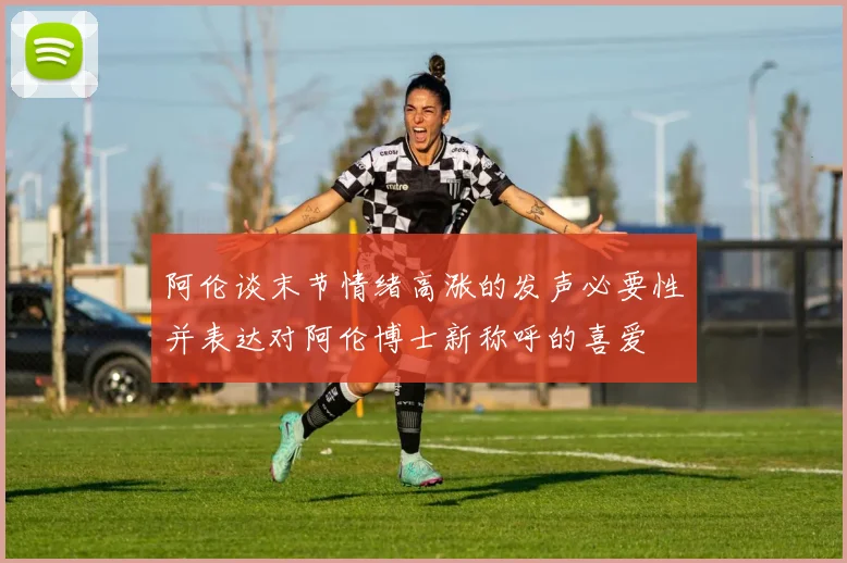 阿伦谈末节情绪高涨的发声必要性并表达对阿伦博士新称呼的喜爱
