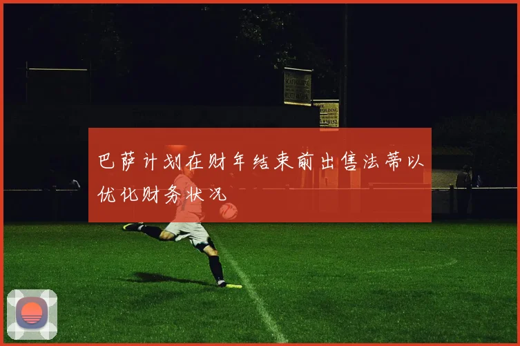 巴萨计划在财年结束前出售法蒂以优化财务状况