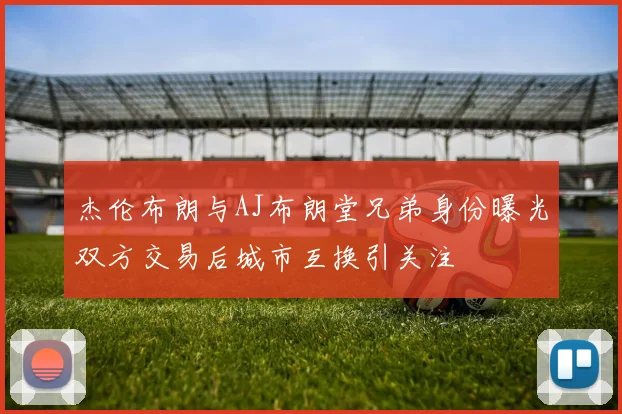 杰伦布朗与AJ布朗堂兄弟身份曝光双方交易后城市互换引关注
