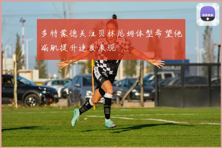 多特蒙德关注贝林厄姆体型希望他减肌提升速度表现