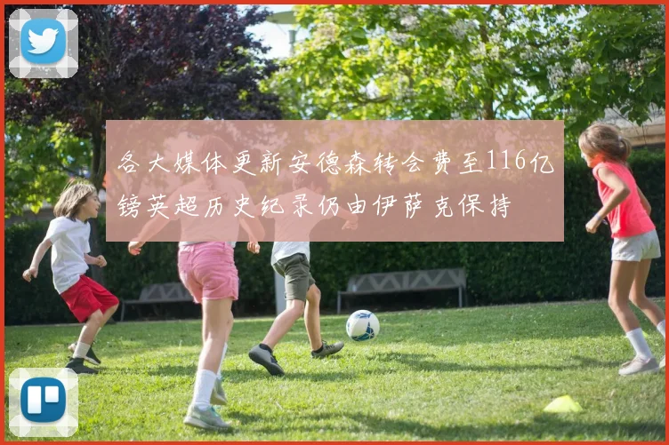 各大媒体更新安德森转会费至116亿镑英超历史纪录仍由伊萨克保持