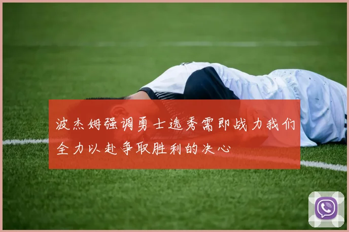 波杰姆强调勇士选秀需即战力我们全力以赴争取胜利的决心