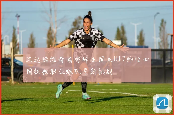 汉达诺维奇或将辞去国米U17帅位回国执教职业球队寻新挑战