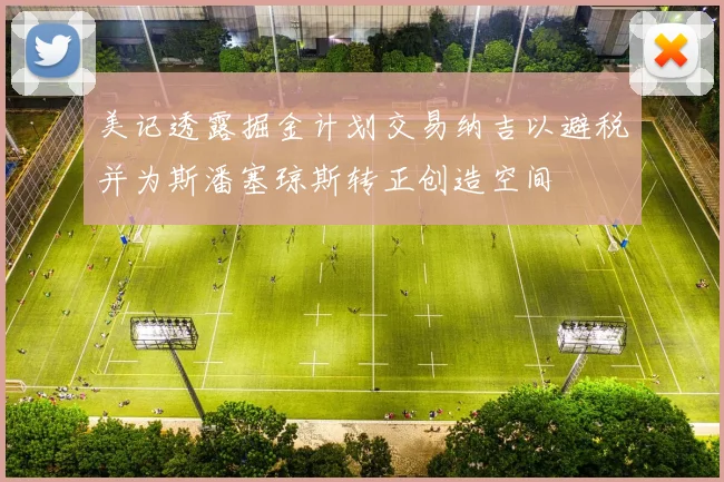 美记透露掘金计划交易纳吉以避税并为斯潘塞琼斯转正创造空间