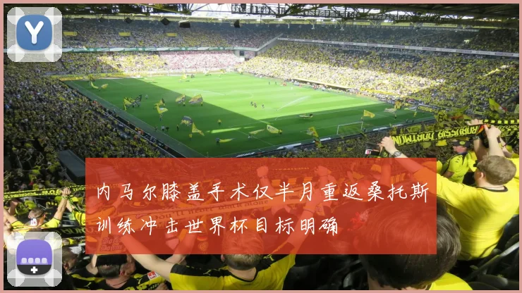 内马尔膝盖手术仅半月重返桑托斯训练冲击世界杯目标明确