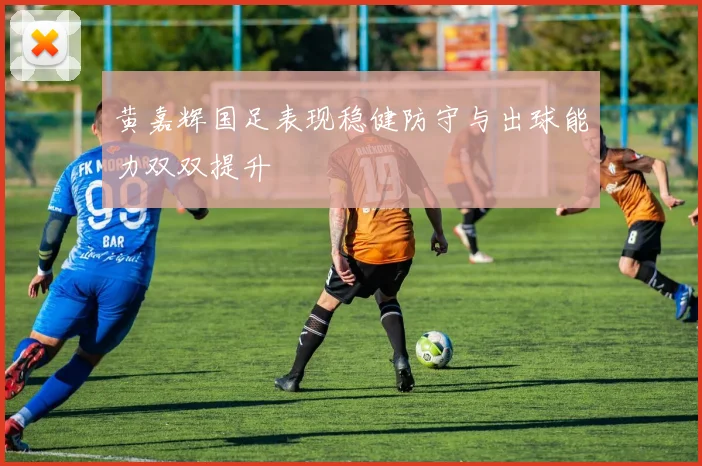 黄嘉辉国足表现稳健防守与出球能力双双提升