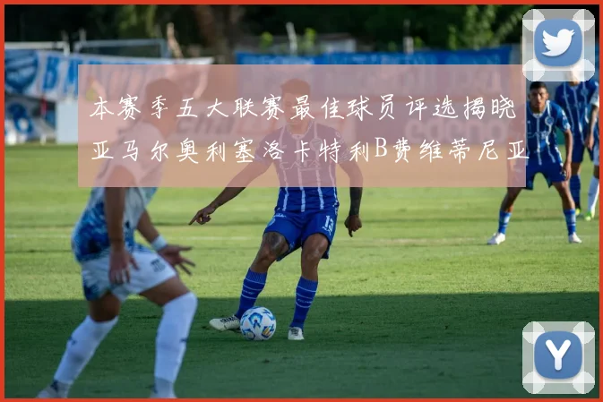 本赛季五大联赛最佳球员评选揭晓亚马尔奥利塞洛卡特利B费维蒂尼亚入围