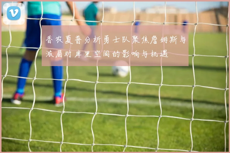 香农夏普分析勇士队聚焦詹姆斯与浓眉对库里空间的影响与机遇