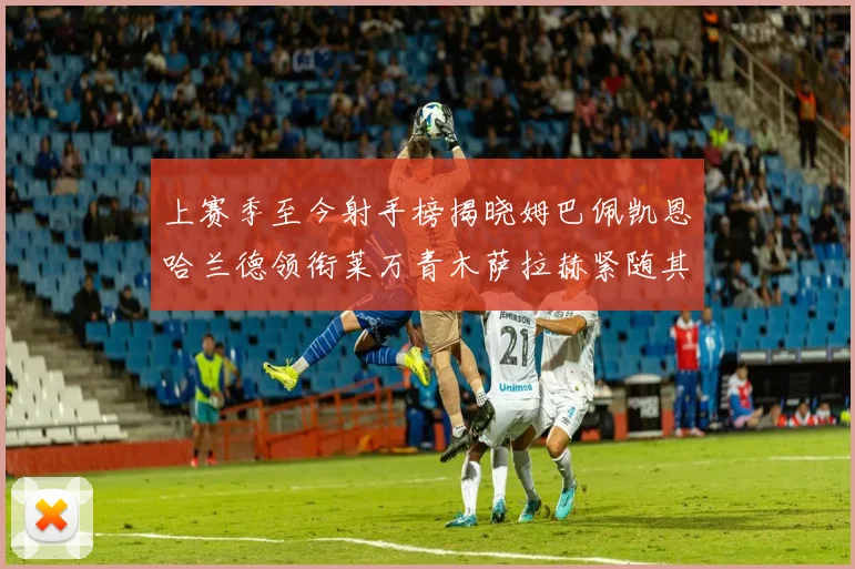 上赛季至今射手榜揭晓姆巴佩凯恩哈兰德领衔莱万青木萨拉赫紧随其后