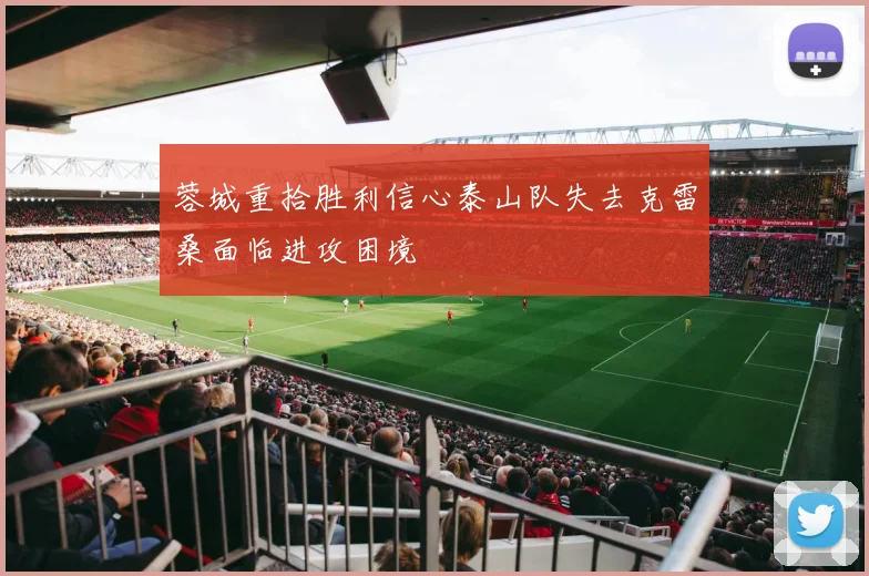 蓉城重拾胜利信心泰山队失去克雷桑面临进攻困境