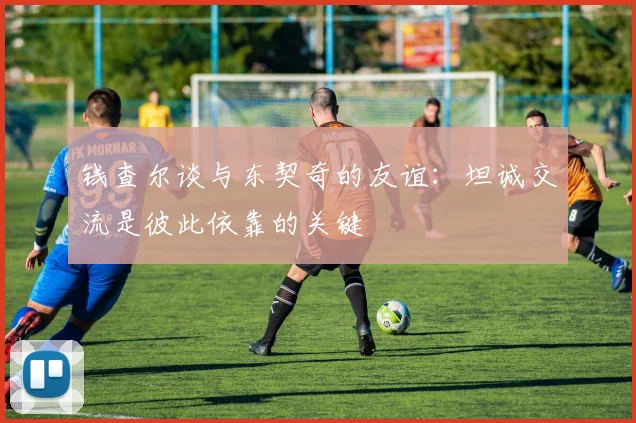 钱查尔谈与东契奇的友谊：坦诚交流是彼此依靠的关键