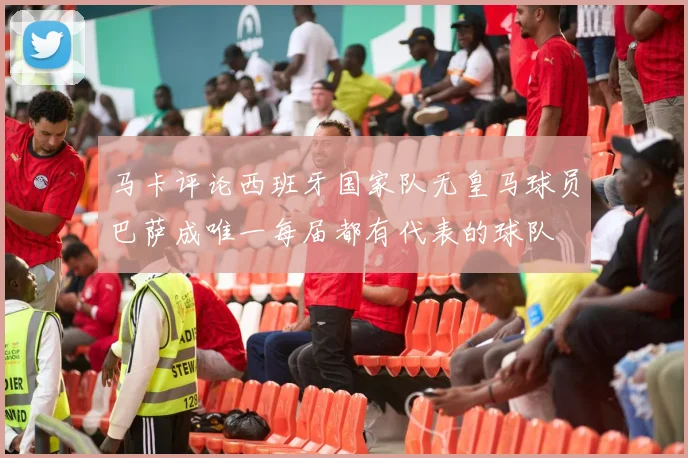 马卡评论西班牙国家队无皇马球员巴萨成唯一每届都有代表的球队