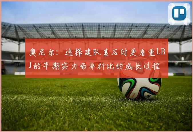 奥尼尔：选择建队基石时更看重LBJ的早期实力而非科比的成长过程