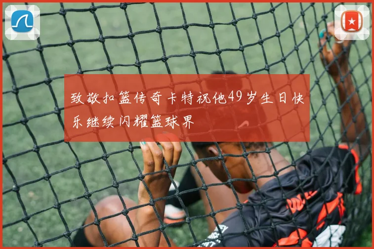 致敬扣篮传奇卡特祝他49岁生日快乐继续闪耀篮球界