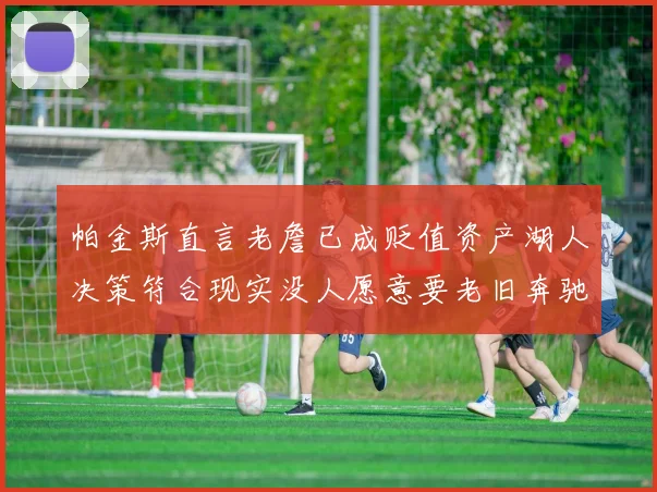 帕金斯直言老詹已成贬值资产湖人决策符合现实没人愿意要老旧奔驰