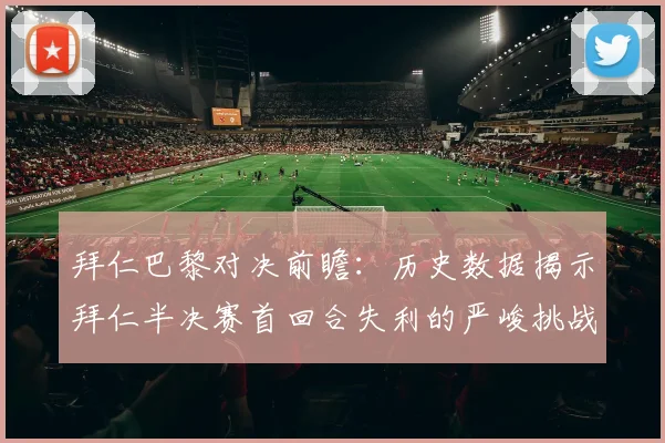 拜仁巴黎对决前瞻：历史数据揭示拜仁半决赛首回合失利的严峻挑战