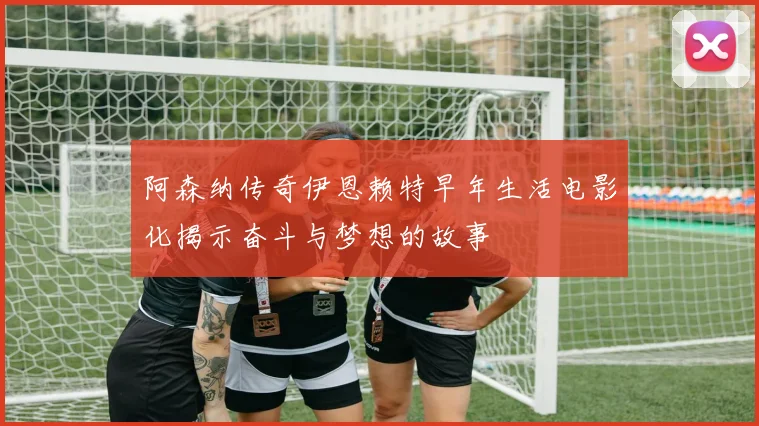 阿森纳传奇伊恩赖特早年生活电影化揭示奋斗与梦想的故事