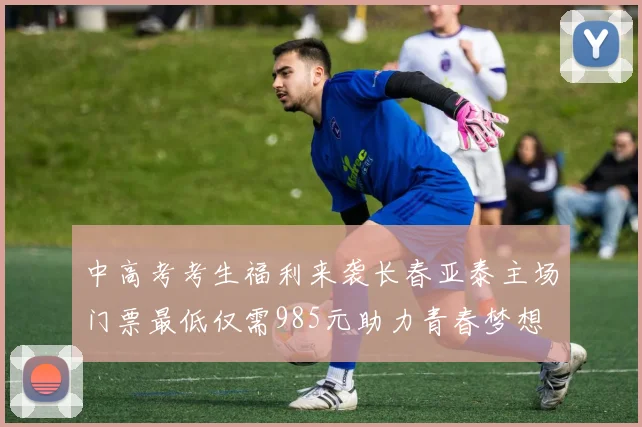 中高考考生福利来袭长春亚泰主场门票最低仅需985元助力青春梦想