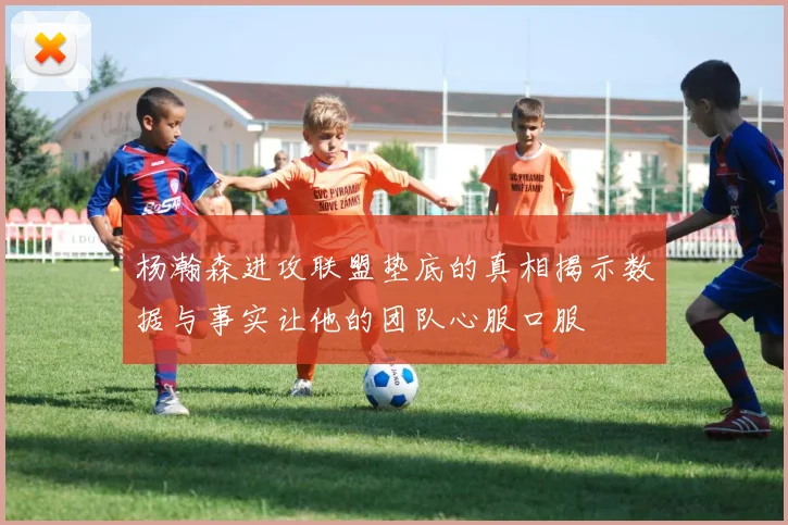 杨瀚森进攻联盟垫底的真相揭示数据与事实让他的团队心服口服