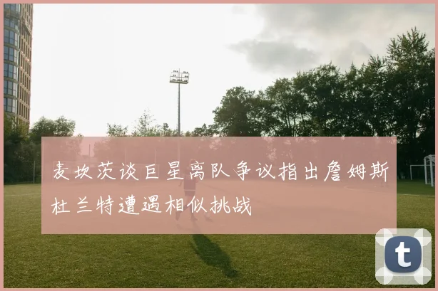 麦坎茨谈巨星离队争议指出詹姆斯杜兰特遭遇相似挑战