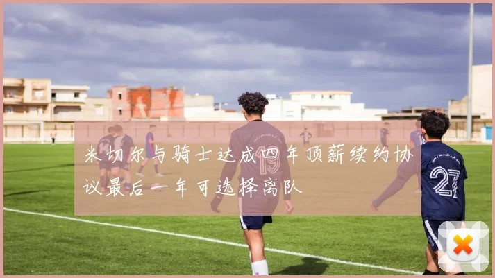 米切尔与骑士达成四年顶薪续约协议最后一年可选择离队