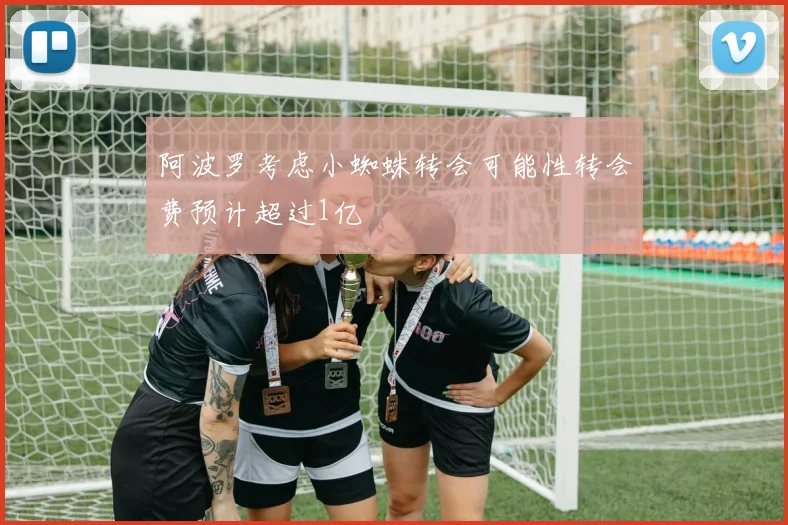 阿波罗考虑小蜘蛛转会可能性转会费预计超过1亿