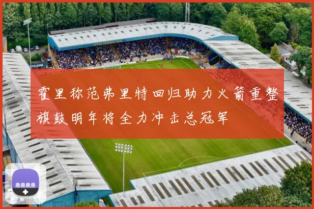 霍里称范弗里特回归助力火箭重整旗鼓明年将全力冲击总冠军