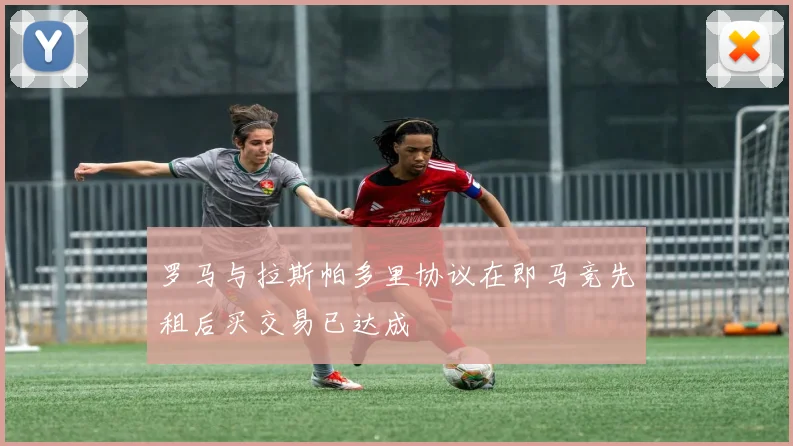 罗马与拉斯帕多里协议在即马竞先租后买交易已达成
